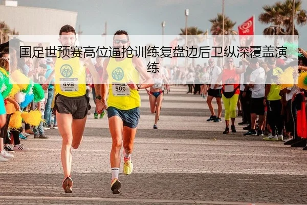 国足世预赛高位逼抢训练复盘边后卫纵深覆盖演练