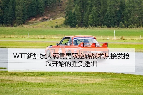 WTT新加坡大满贯男双逆转战术从接发抢攻开始的胜负逻辑